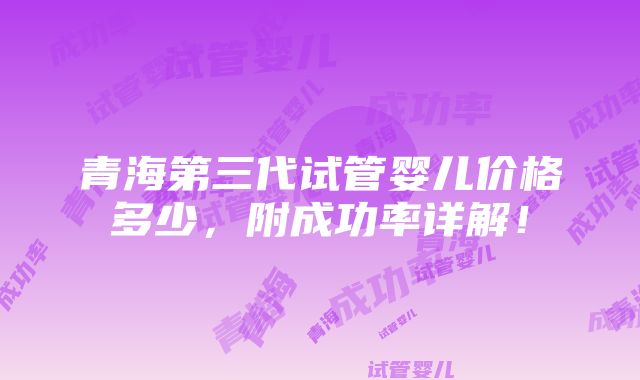 青海第三代试管婴儿价格多少，附成功率详解！