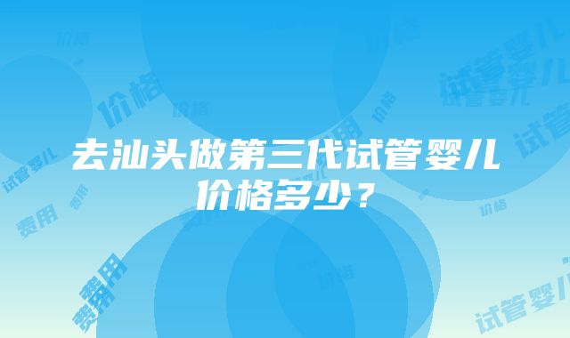 去汕头做第三代试管婴儿价格多少？