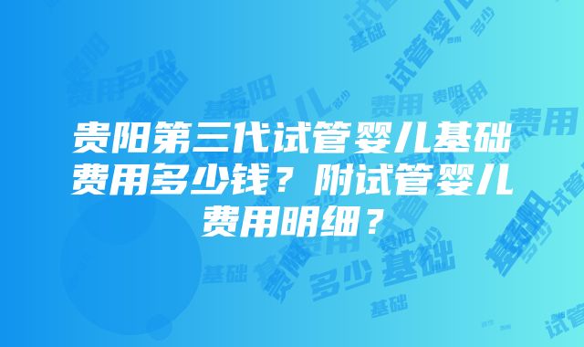 贵阳第三代试管婴儿基础费用多少钱？附试管婴儿费用明细？