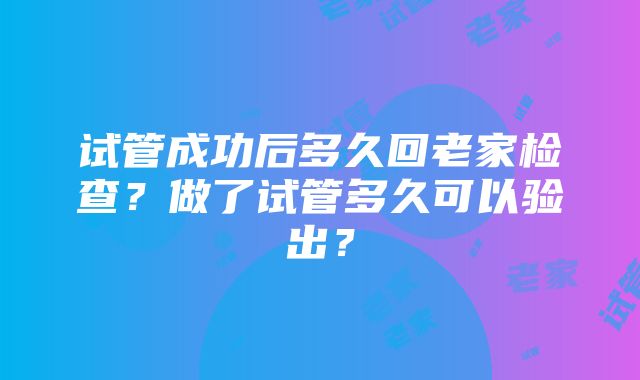 试管成功后多久回老家检查？做了试管多久可以验出？