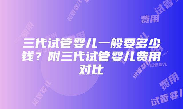 三代试管婴儿一般要多少钱？附三代试管婴儿费用对比