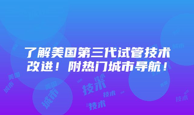 了解美国第三代试管技术改进！附热门城市导航！