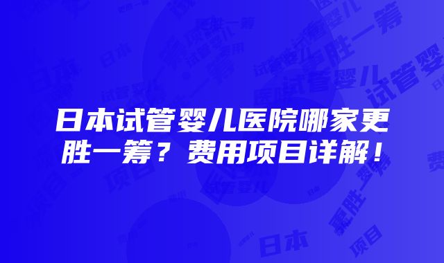 日本试管婴儿医院哪家更胜一筹？费用项目详解！