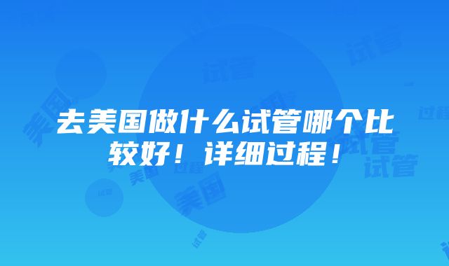 去美国做什么试管哪个比较好！详细过程！