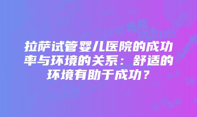 拉萨试管婴儿医院的成功率与环境的关系：舒适的环境有助于成功？