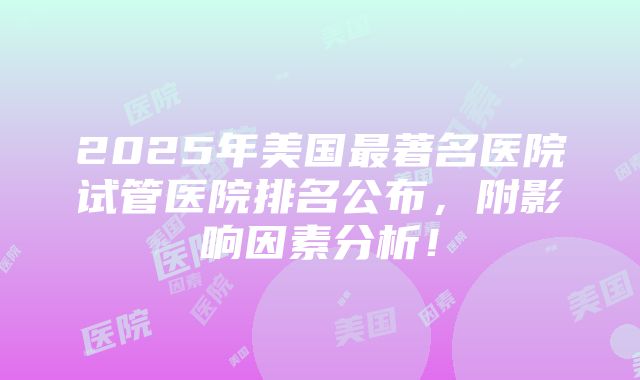 2025年美国最著名医院试管医院排名公布，附影响因素分析！