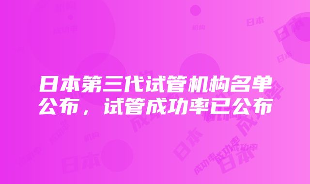 日本第三代试管机构名单公布，试管成功率已公布