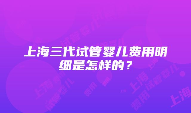 上海三代试管婴儿费用明细是怎样的？