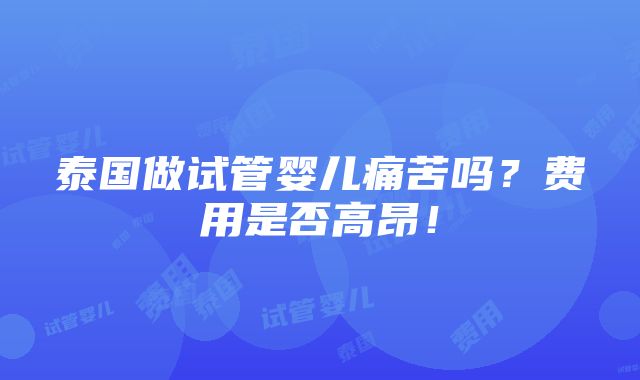 泰国做试管婴儿痛苦吗？费用是否高昂！