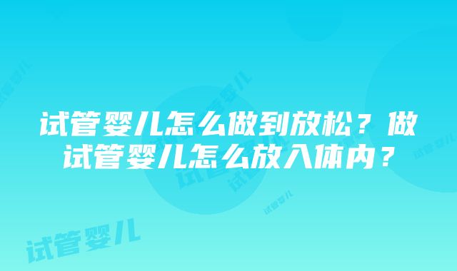 试管婴儿怎么做到放松？做试管婴儿怎么放入体内？