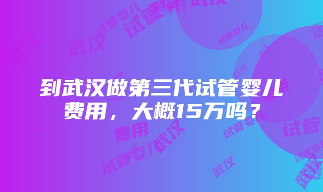 到武汉做第三代试管婴儿费用，大概15万吗？