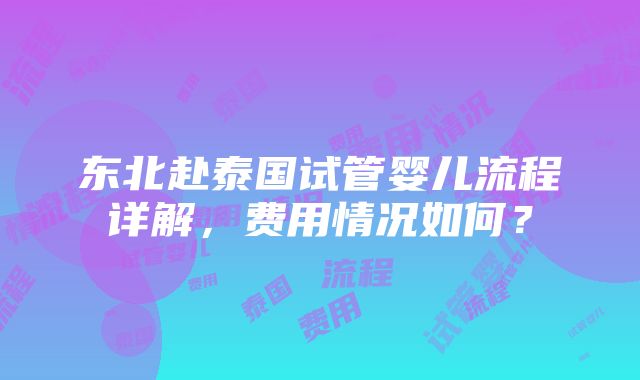 东北赴泰国试管婴儿流程详解，费用情况如何？