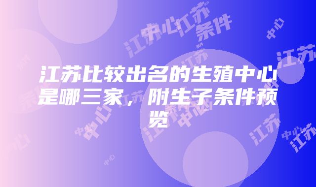 江苏比较出名的生殖中心是哪三家，附生子条件预览