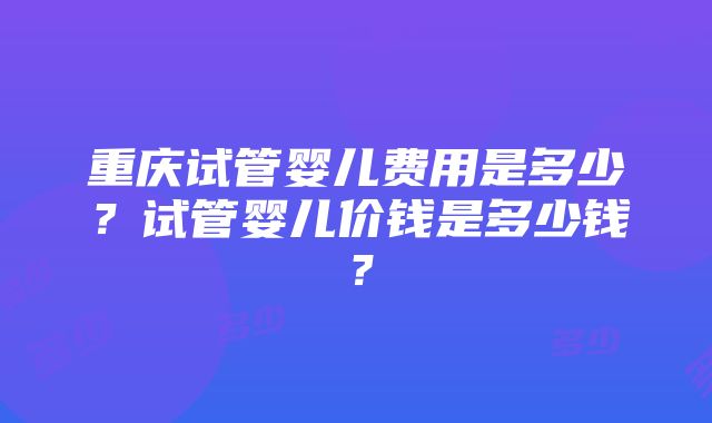 重庆试管婴儿费用是多少？试管婴儿价钱是多少钱？