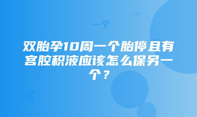 双胎孕10周一个胎停且有宫腔积液应该怎么保另一个？