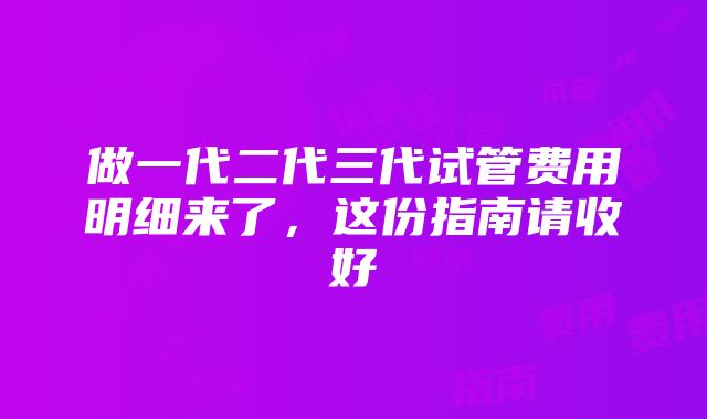 做一代二代三代试管费用明细来了，这份指南请收好