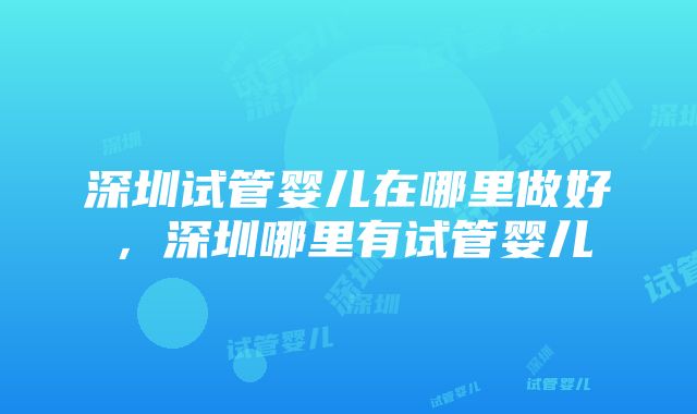 深圳试管婴儿在哪里做好，深圳哪里有试管婴儿