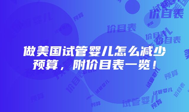 做美国试管婴儿怎么减少预算，附价目表一览！