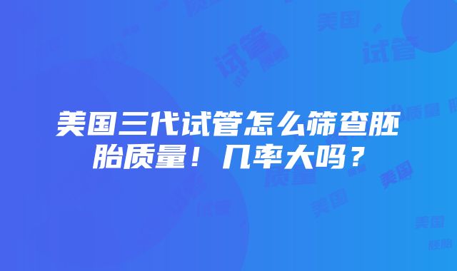 美国三代试管怎么筛查胚胎质量！几率大吗？