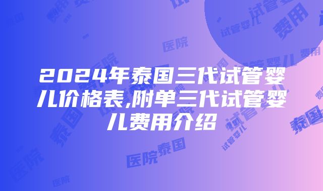 2024年泰国三代试管婴儿价格表,附单三代试管婴儿费用介绍