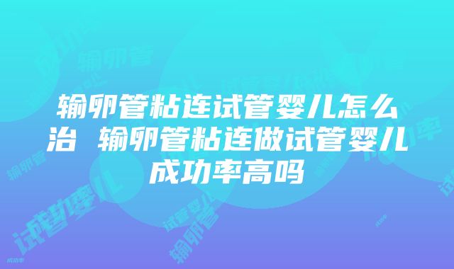 输卵管粘连试管婴儿怎么治 输卵管粘连做试管婴儿成功率高吗