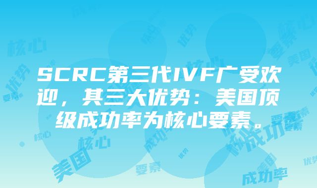 SCRC第三代IVF广受欢迎，其三大优势：美国顶级成功率为核心要素。