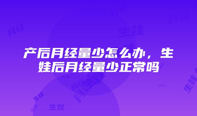 产后月经量少怎么办，生娃后月经量少正常吗