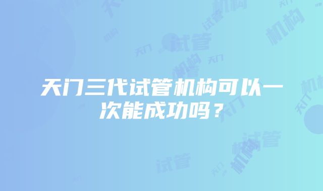 天门三代试管机构可以一次能成功吗？