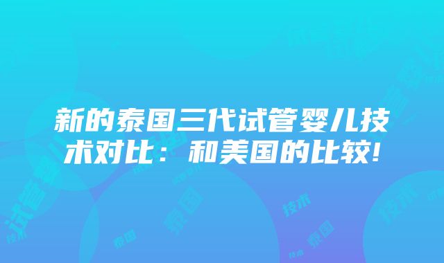 新的泰国三代试管婴儿技术对比：和美国的比较!