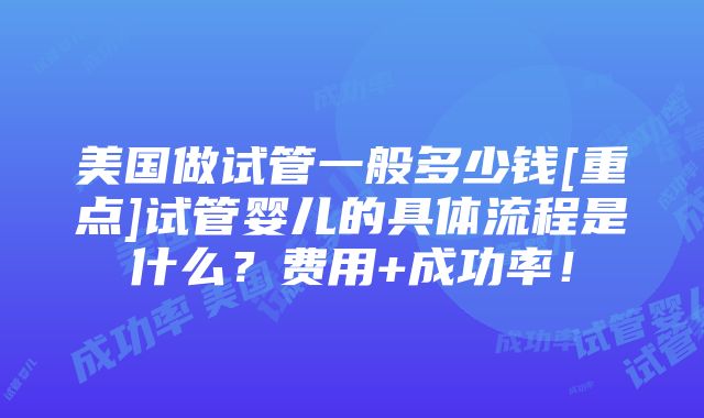 美国做试管一般多少钱[重点]试管婴儿的具体流程是什么？费用+成功率！