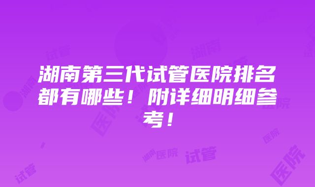 湖南第三代试管医院排名都有哪些！附详细明细参考！