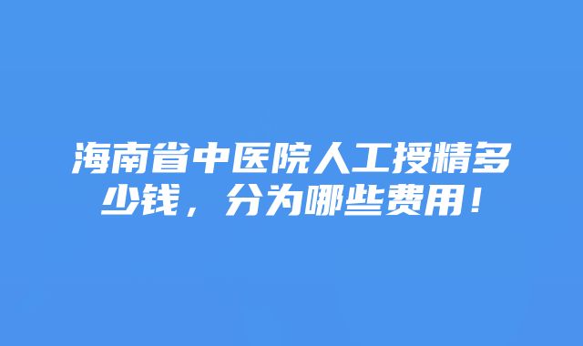 海南省中医院人工授精多少钱，分为哪些费用！