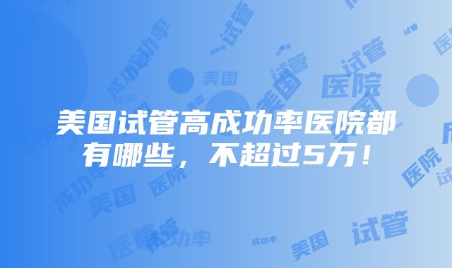 美国试管高成功率医院都有哪些，不超过5万！