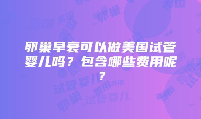 卵巢早衰可以做美国试管婴儿吗？包含哪些费用呢？