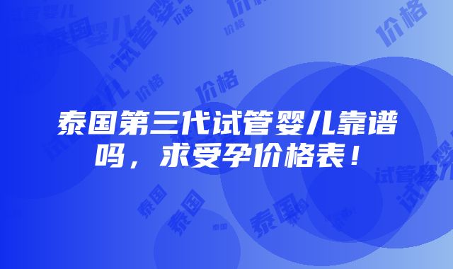 泰国第三代试管婴儿靠谱吗，求受孕价格表！