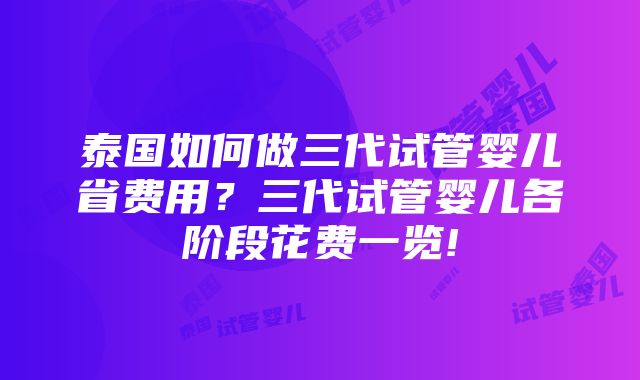 泰国如何做三代试管婴儿省费用？三代试管婴儿各阶段花费一览!