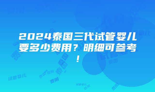 2024泰国三代试管婴儿要多少费用？明细可参考!