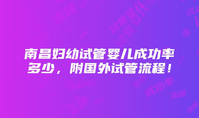 南昌妇幼试管婴儿成功率多少，附国外试管流程！