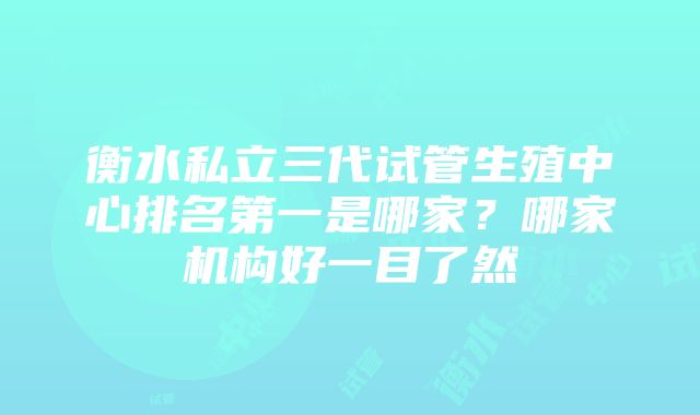 衡水私立三代试管生殖中心排名第一是哪家？哪家机构好一目了然