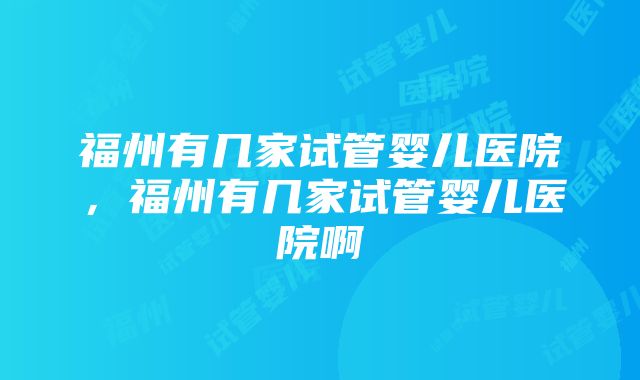 福州有几家试管婴儿医院，福州有几家试管婴儿医院啊