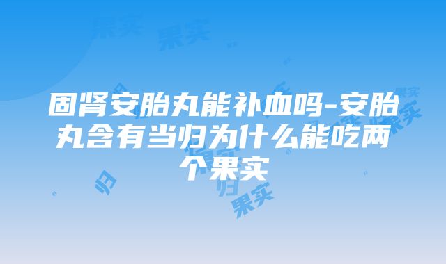 固肾安胎丸能补血吗-安胎丸含有当归为什么能吃两个果实