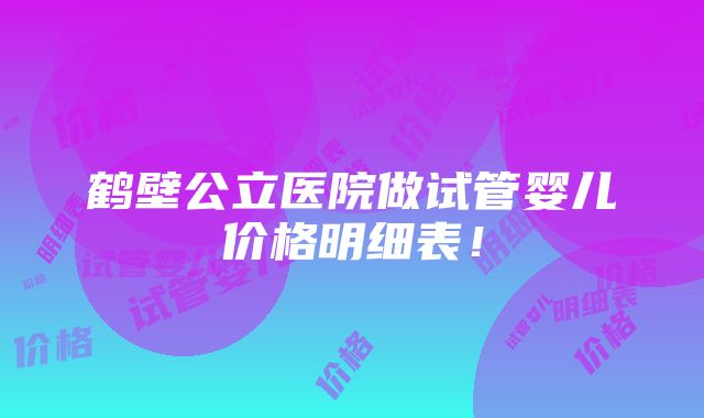 鹤壁公立医院做试管婴儿价格明细表！