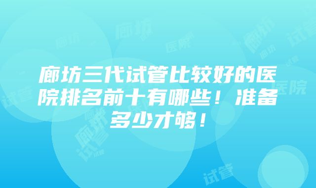 廊坊三代试管比较好的医院排名前十有哪些！准备多少才够！