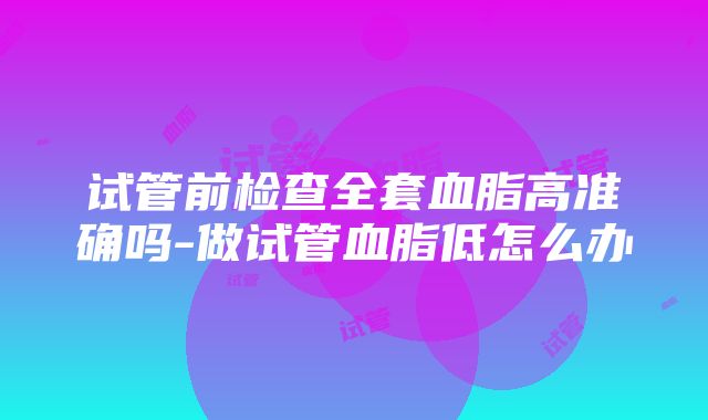 试管前检查全套血脂高准确吗-做试管血脂低怎么办