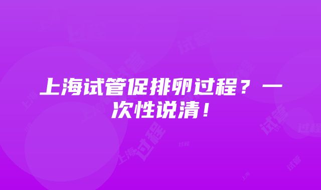 上海试管促排卵过程？一次性说清！