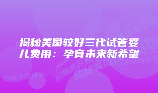 揭秘美国较好三代试管婴儿费用：孕育未来新希望
