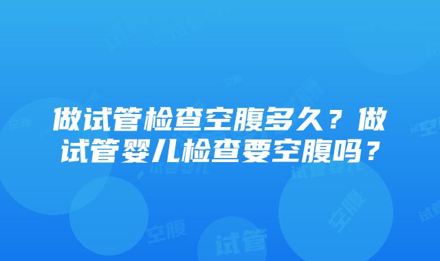 做试管检查空腹多久？做试管婴儿检查要空腹吗？