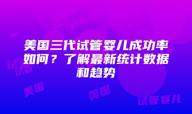 美国三代试管婴儿成功率如何？了解最新统计数据和趋势