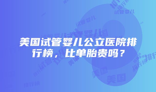 美国试管婴儿公立医院排行榜，比单胎贵吗？