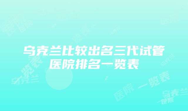 乌克兰比较出名三代试管医院排名一览表